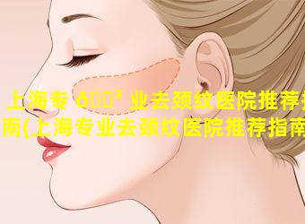 上海专 🐳 业去颈纹医院推荐指南(上海专业去颈纹医院推荐指南医生 🐳 )